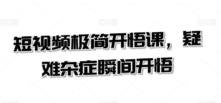 短视频极简开悟课，​疑难杂症瞬间开悟-生财有道