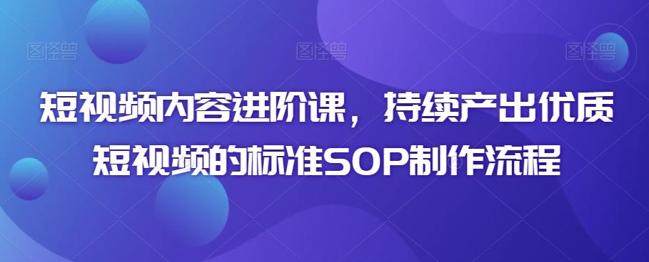 短视频内容进阶课，持续产出优质短视频的标准SOP制作流程-生财有道