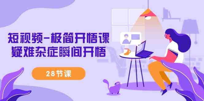 （9230期）短视频-极简开悟课，​疑难杂症瞬间开悟（28节课）-生财有道