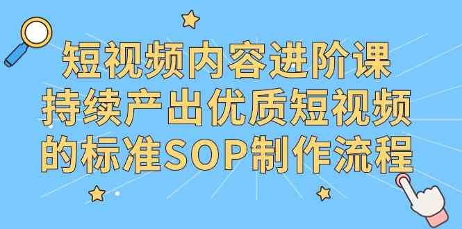 （9232期）短视频内容进阶课，持续产出优质短视频的标准SOP制作流程-生财有道