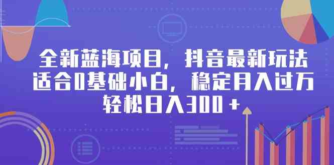 （9242期）全新蓝海项目，抖音最新玩法，适合0基础小白，稳定月入过万，轻松日入300＋-生财有道