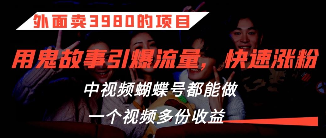 外面卖3980的项目，鬼故事引爆流量打法，中视频、蝴蝶号都能做，一个视频多份收益【揭秘】-生财有道