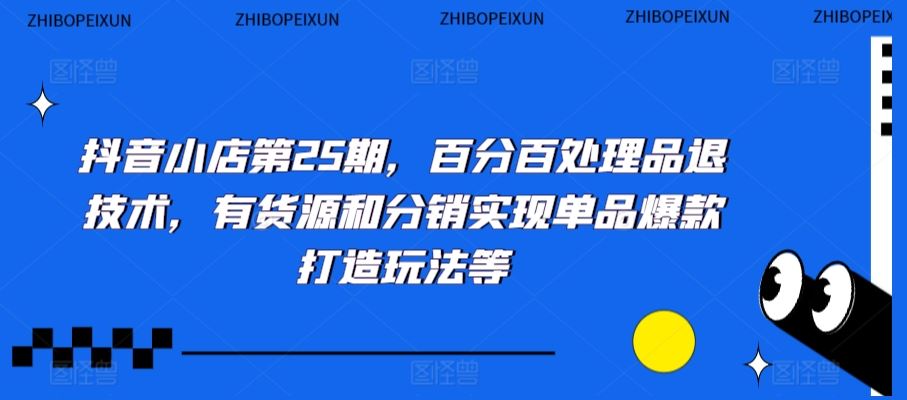抖音小店第25期，百分百处理品退技术，有货源和分销实现单品爆款打造玩法等-生财有道