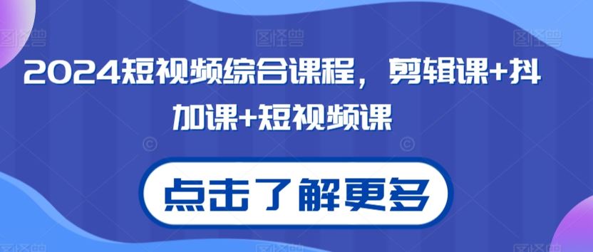 2024短视频综合课程，剪辑课+抖加课+短视频课-生财有道