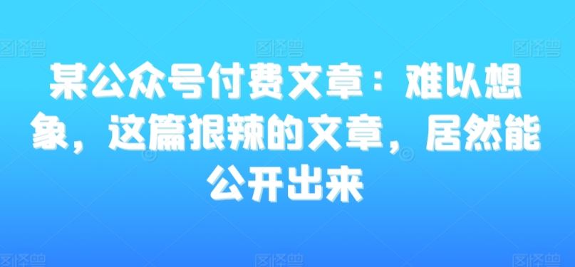 某公众号付费文章：难以想象，这篇狠辣的文章，居然能公开出来-生财有道