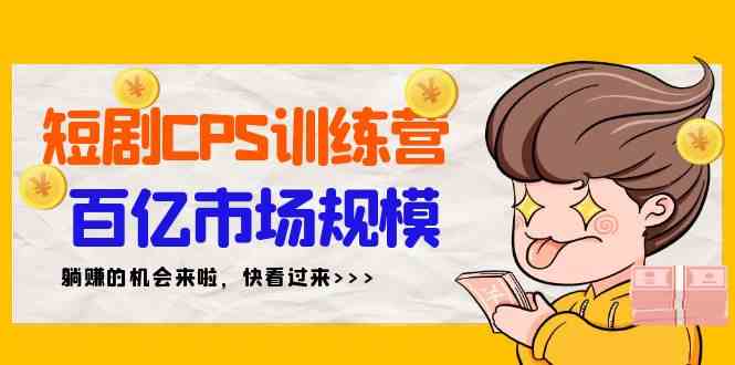（9257期）短剧CPS特训营，百亿市场规模，新手可躺赚的项目（35节）-生财有道