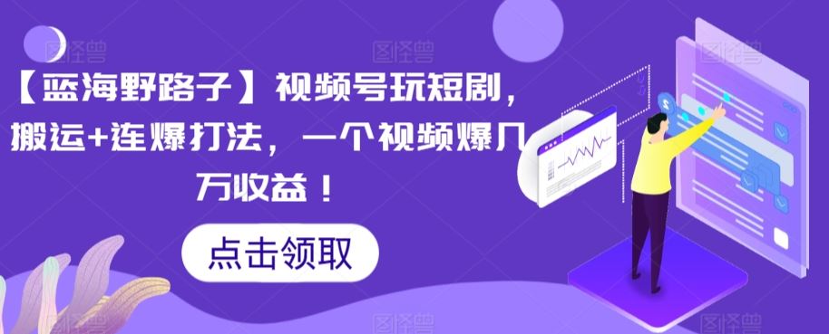 【蓝海野路子】视频号玩短剧，搬运+连爆打法，一个视频爆几万收益【揭秘】-生财有道
