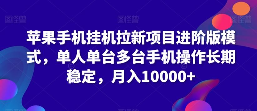 苹果手机挂机拉新项目进阶版模式，单人单台多台手机操作长期稳定，月入10000+【揭秘】-生财有道
