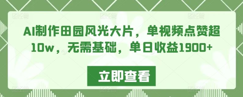 AI制作田园风光大片，单视频点赞超10w，无需基础，单日收益1900+【揭秘】-生财有道