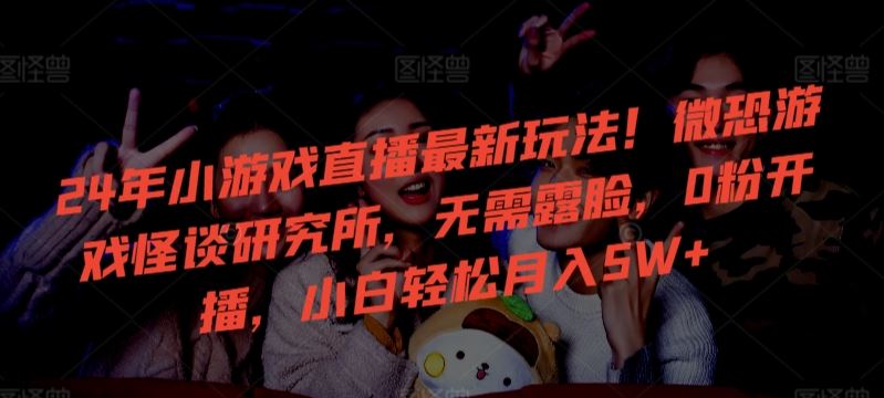 24年小游戏直播最新玩法！微恐游戏怪谈研究所，无需露脸，0粉开播，小白轻松月入5W+【揭秘】-生财有道