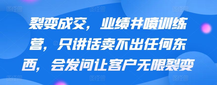 裂变成交，业绩井喷训练营，只讲话卖不出任何东西，会发问让客户无限裂变-生财有道