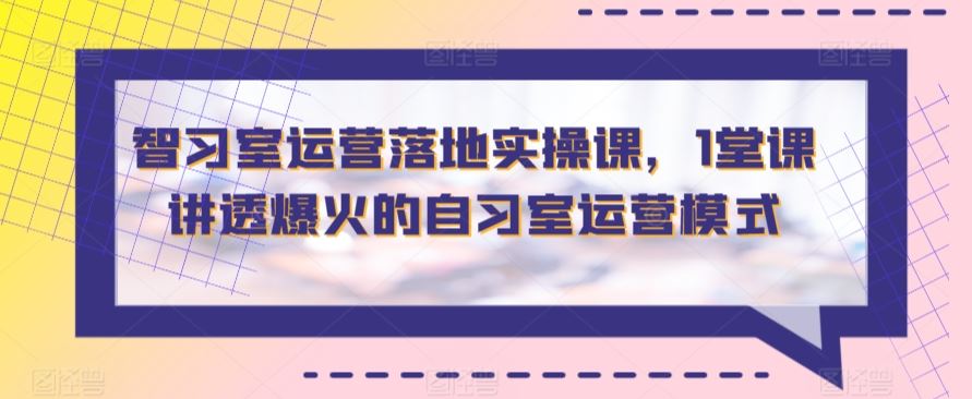 智习室运营落地实操课，1堂课讲透爆火的自习室运营模式-生财有道