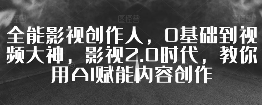 全能影视创作人，0基础到视频大神，影视2.0时代，教你用AI赋能内容创作-生财有道