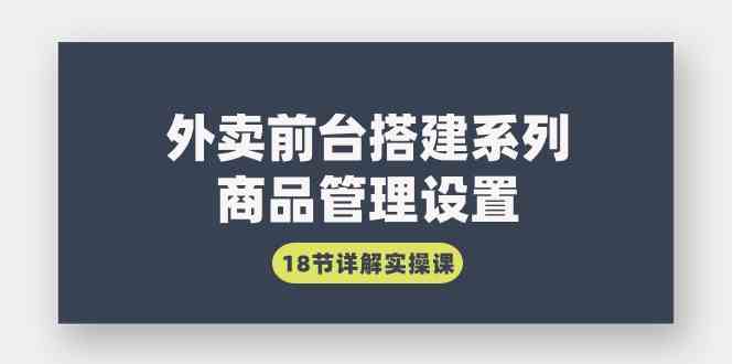 （9274期）外卖前台搭建系列｜商品管理设置，18节详解实操课-生财有道