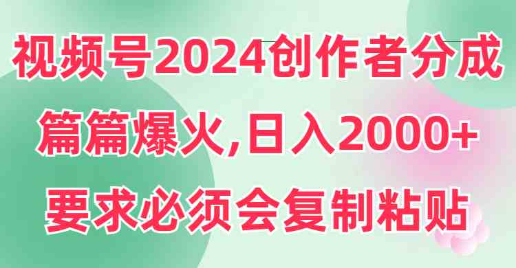 （9292期）视频号2024创作者分成，片片爆火，要求必须会复制粘贴，日入2000+-生财有道