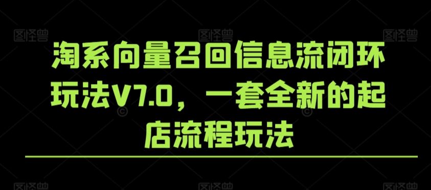 淘系向量召回信息流闭环玩法V7.0，一套全新的起店流程玩法-生财有道