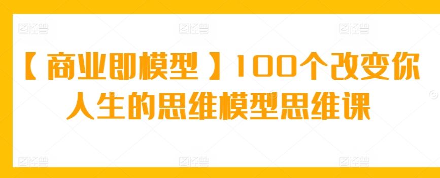 【商业即模型】100个改变你人生的思维模型思维课-生财有道