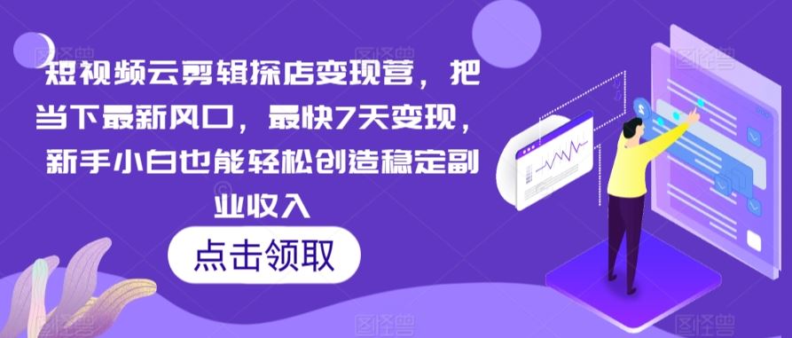 短视频云剪辑探店变现营，把当下最新风口，最快7天变现，新手小白也能轻松创造稳定副业收入-生财有道