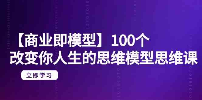 （9300期）【商业 即模型】100个-改变你人生的思维模型思维课-20节-无水印-生财有道