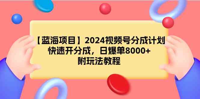 （9308期）【蓝海项目】2024视频号分成计划，快速开分成，日爆单8000+，附玩法教程-生财有道