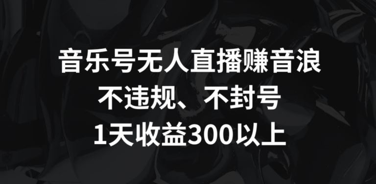 音乐号无人直播赚音浪，不违规、不封号，1天收益300+【揭秘】-生财有道