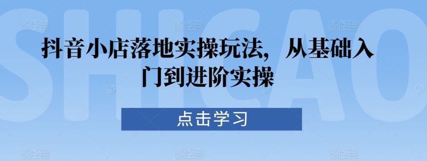 抖音小店落地实操玩法，从基础入门到进阶实操-生财有道