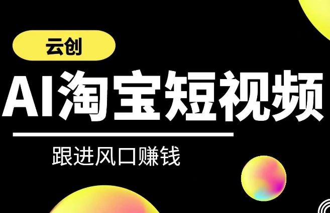 云创-AI短视频系列课程，快速理解带货短视频+AI运用-生财有道