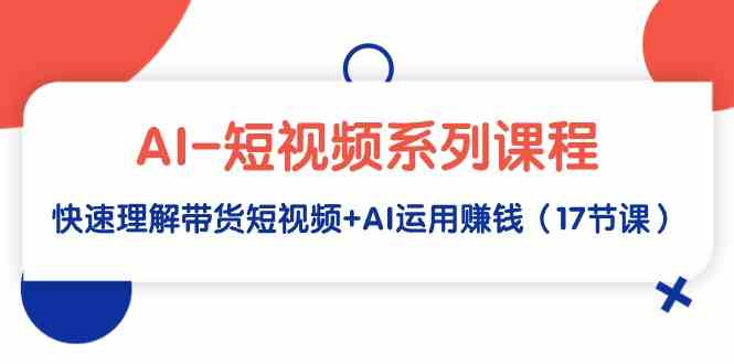 （9315期）AI-短视频系列课程，快速理解带货短视频+AI运用赚钱（17节课）-生财有道