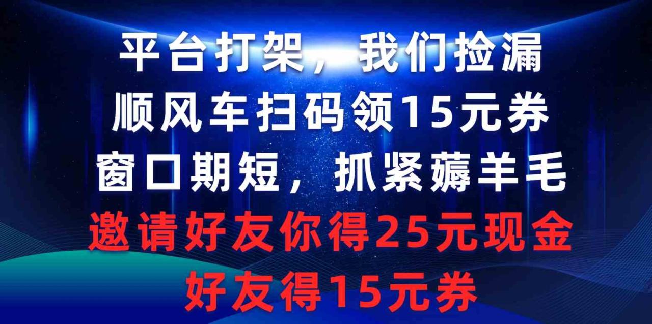 （9316期）平台打架我们捡漏，顺风车扫码领15元券，窗口期短抓紧薅羊毛，邀请好友…-生财有道