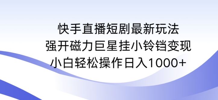 快手直播短剧最新玩法，强开磁力巨星挂小铃铛变现，小白轻松操作日入1000+【揭秘】-生财有道