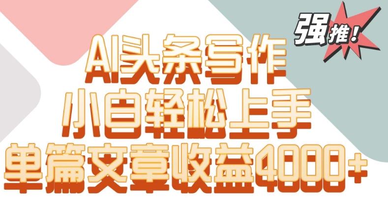 单片文章收益4000+！AI头条写作，小白轻松上手【揭秘】-生财有道