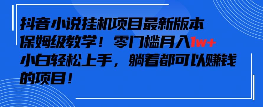 抖音最新小说挂机项目，保姆级教学，零成本月入1w+，小白轻松上手【揭秘】-生财有道