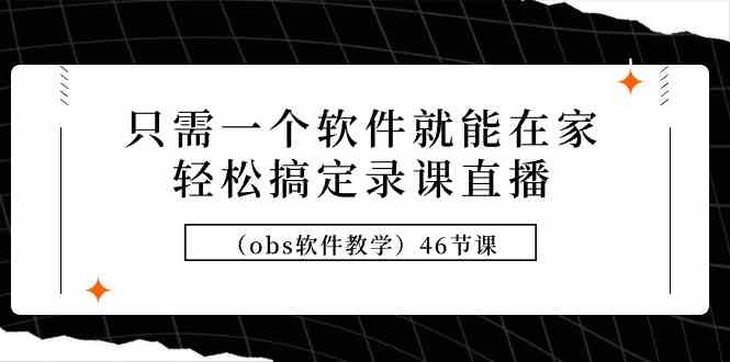 （9336期）只需一个软件就能在家轻松搞定录课直播（obs软件教学）46节课-生财有道