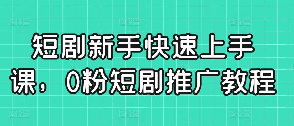 短剧新手快速上手课，0粉短剧推广教程-生财有道