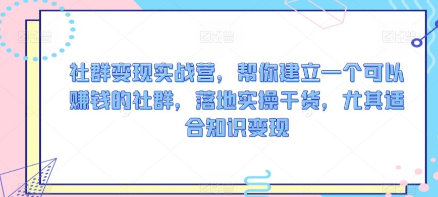 社群变现实战营，帮你建立一个可以赚钱的社群，落地实操干货，尤其适合知识变现-生财有道