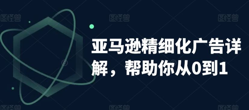 亚马逊精细化广告详解，帮助你从0到1，自动广告权重解读、手动广告打法详解-生财有道