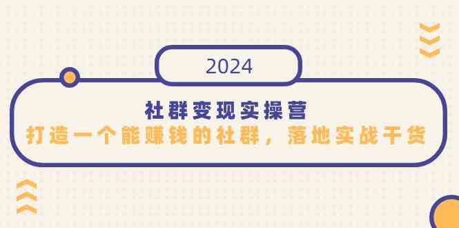 （9349期）社群变现实操营，打造一个能赚钱的社群，落地实战干货，尤其适合知识变现-生财有道