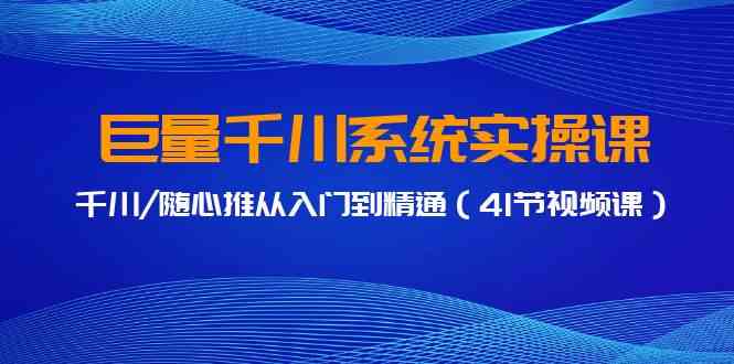 巨量千川系统实操课，千川/随心推从入门到精通（41节视频课）-生财有道