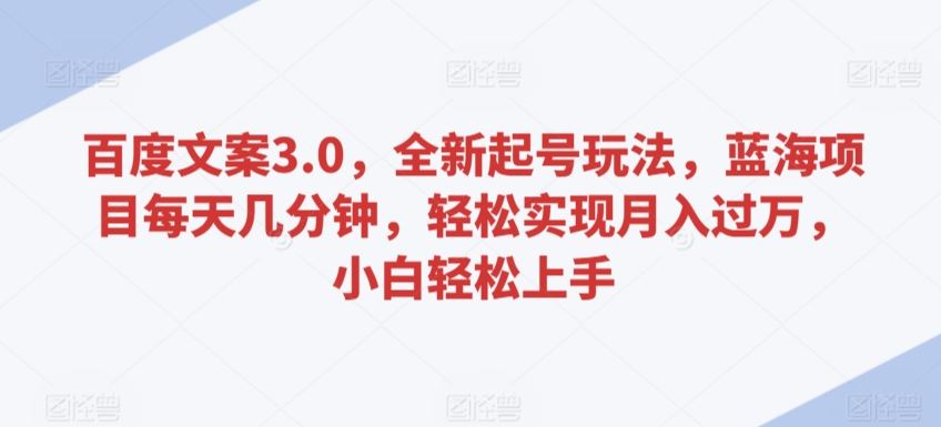 百度文案3.0，全新起号玩法，蓝海项目每天几分钟，轻松实现月入过万，小白轻松上手【揭秘】-生财有道