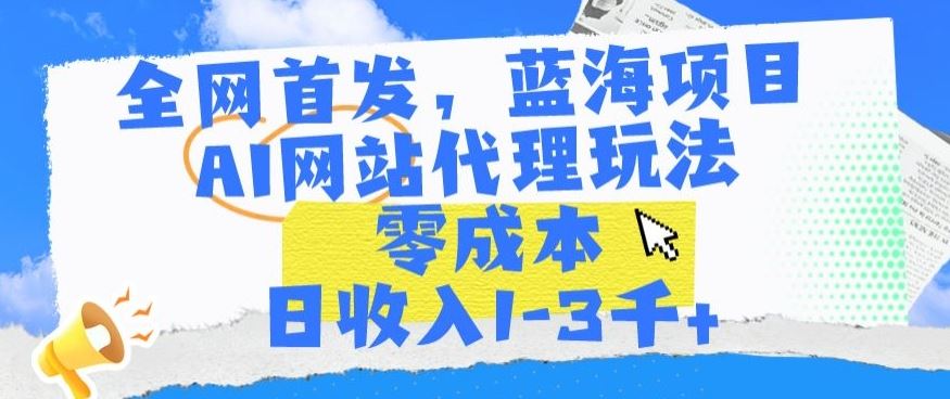 全网首发，蓝海项目，AI网站代理玩法，零成本日收入1-3千+【揭秘】-生财有道