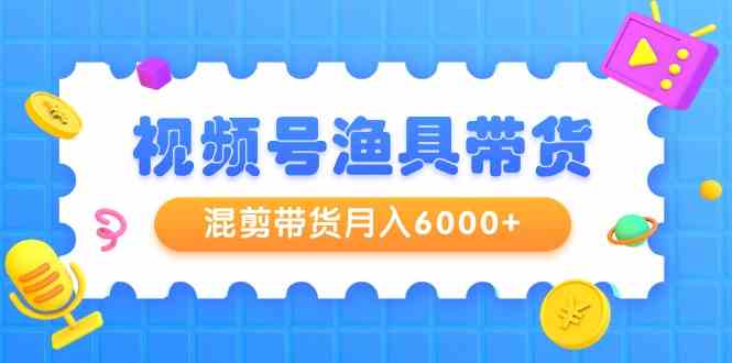 （9371期）视频号渔具带货，混剪带货月入6000+，起号剪辑选品带货-生财有道