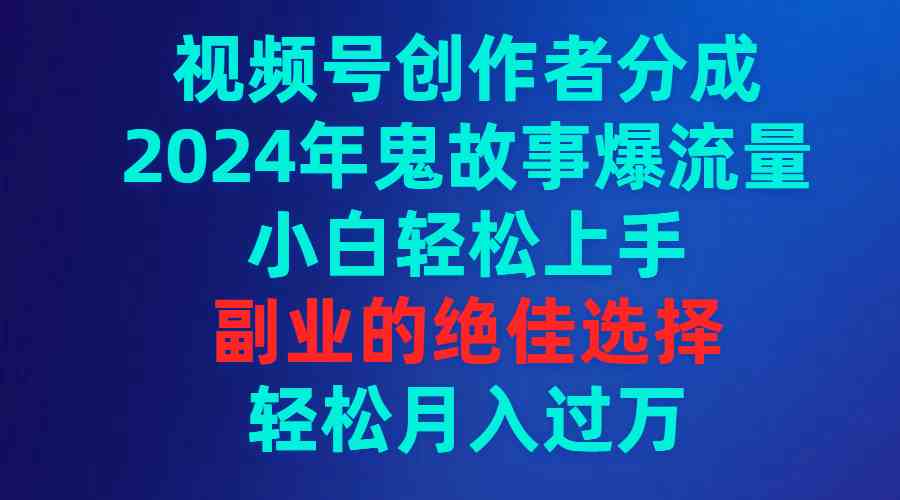 （9385期）视频号创作者分成，2024年鬼故事爆流量，小白轻松上手，副业的绝佳选择…-生财有道