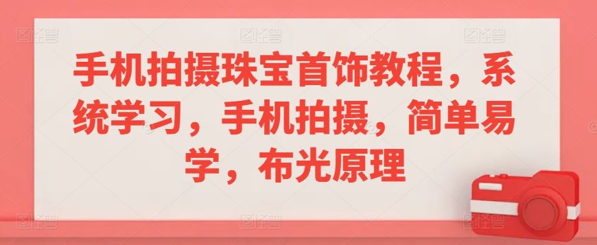 手机拍摄珠宝首饰教程，系统学习，手机拍摄，简单易学，布光原理-生财有道