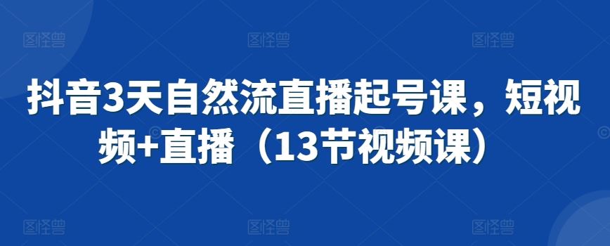 抖音3天自然流直播起号课，短视频+直播（13节视频课）-生财有道