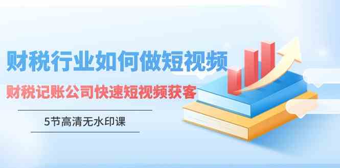 （9394期）财税行业怎样做短视频，财税记账公司快速短视频获客（5节高清无水印课）-生财有道