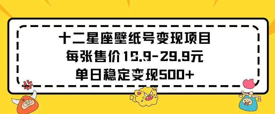 十二星座壁纸号变现项目每张售价19元单日稳定变现500+以上【揭秘】-生财有道