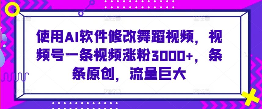 使用AI软件修改舞蹈视频，视频号一条视频涨粉3000+，条条原创，流量巨大【揭秘】-生财有道