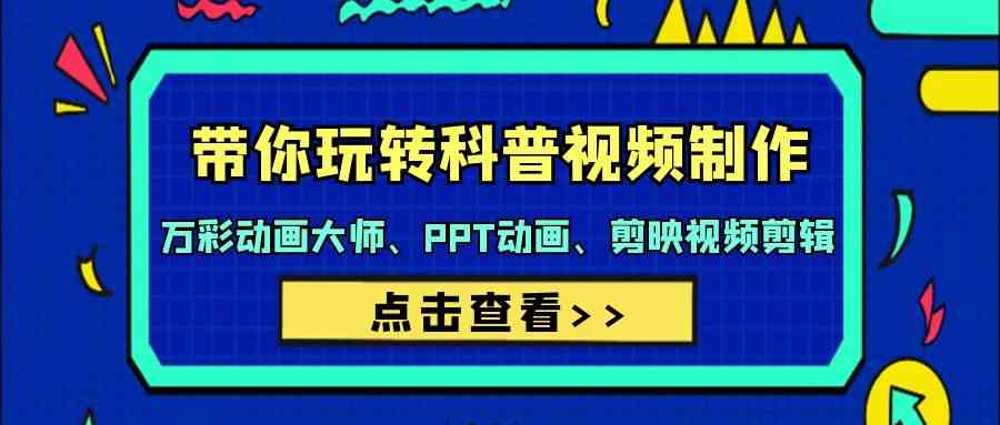 （9405期）带你玩转科普视频 制作：万彩动画大师、PPT动画、剪映视频剪辑（44节课）-生财有道
