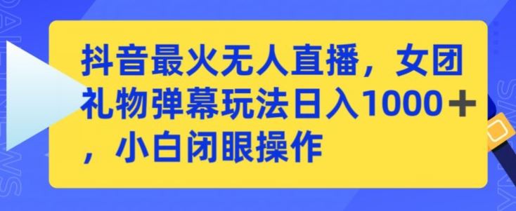 抖音最火无人直播，女团礼物弹幕玩法，日赚一千＋，小白闭眼操作【揭秘】-生财有道