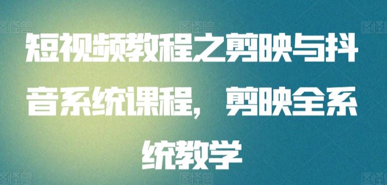 短视频教程之剪映与抖音系统课程，剪映全系统教学-生财有道